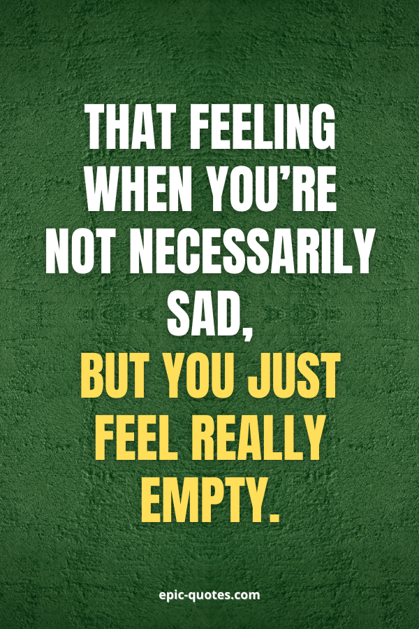 That feeling when you’re not necessarily sad, but you just feel really empty.