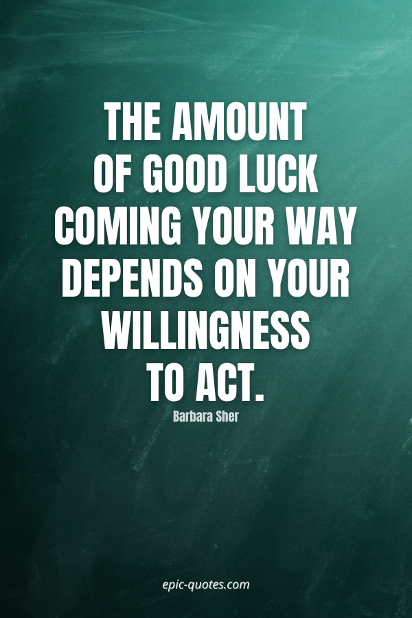 The amount of good luck coming your way depends on your willingness to act. -Barbara Sher