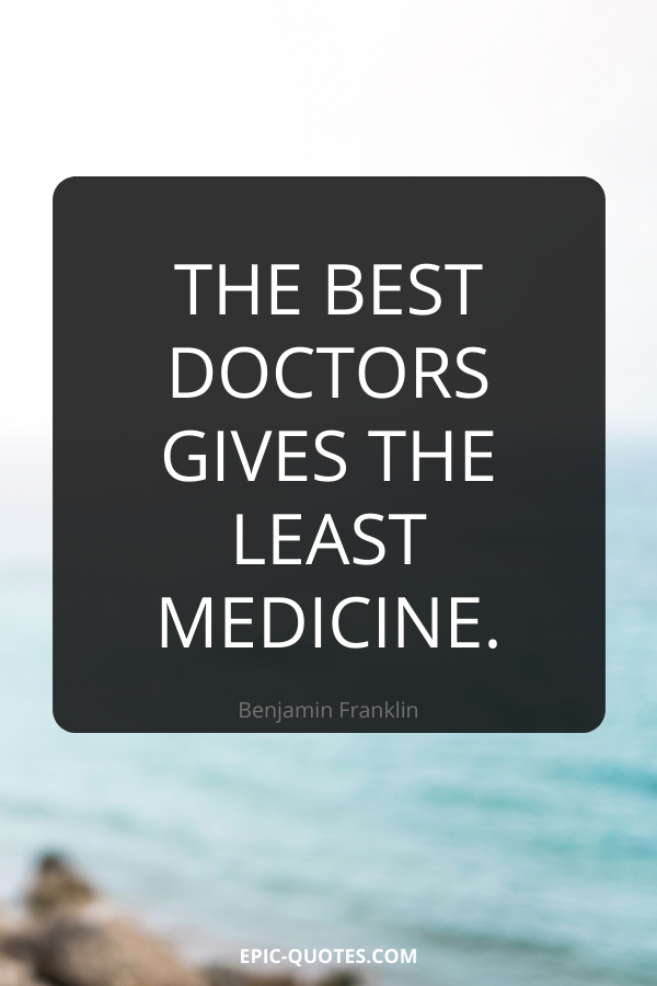 The best doctors gives the least medicine. -Benjamin Franklin