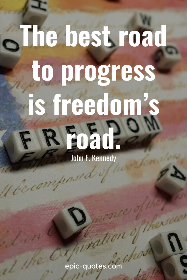 “The best road to progress is freedom’s road.” -John F. Kennedy