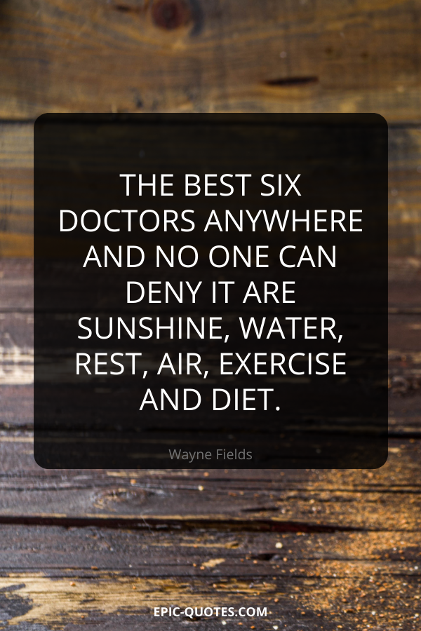 The best six doctors anywhere and no one can deny it are sunshine, water, rest, air, exercise and diet. -Wayne Fields