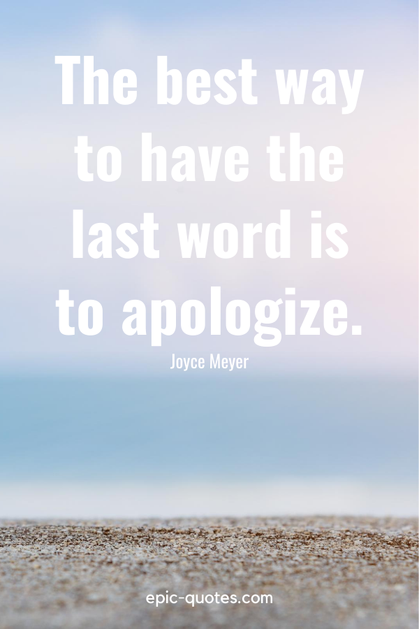 “The best way to have the last word is to apologize.” -Joyce Meyer