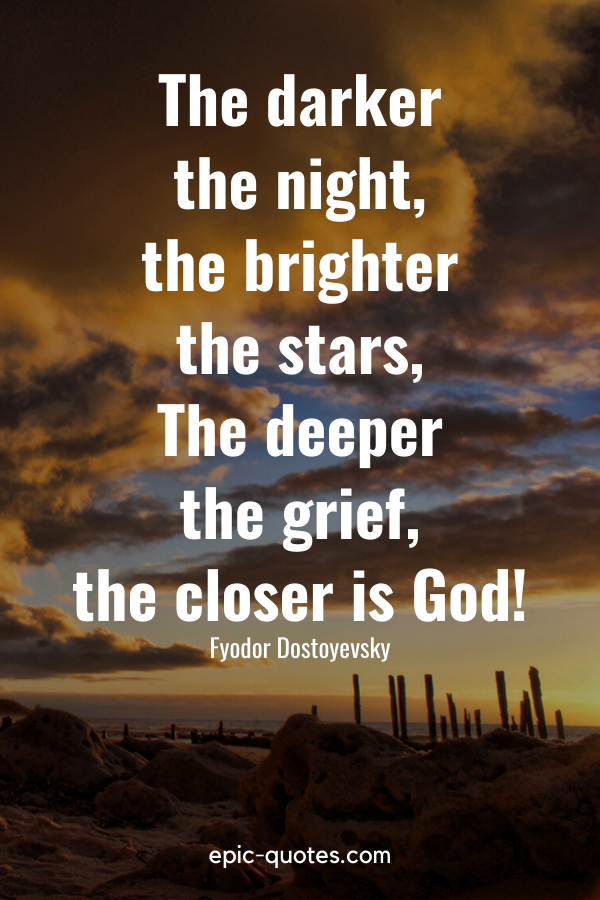 “The darker the night, the brighter the stars, The deeper the grief, the closer is God!.” -Fyodor Dostoyevsky