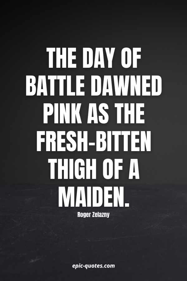 The day of battle dawned pink as the fresh-bitten thigh of a maiden. -Roger Zelazny