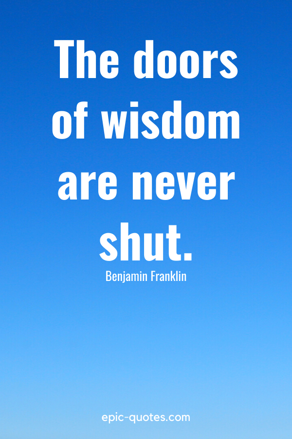“The doors of wisdom are never shut.” -Benjamin Franklin