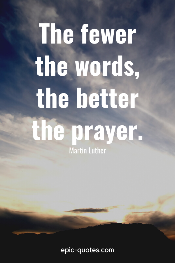 “The fewer the words, the better the prayer.” -Martin Luther