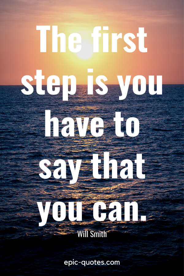 "The first step is you have to say that you can." -Will Smith