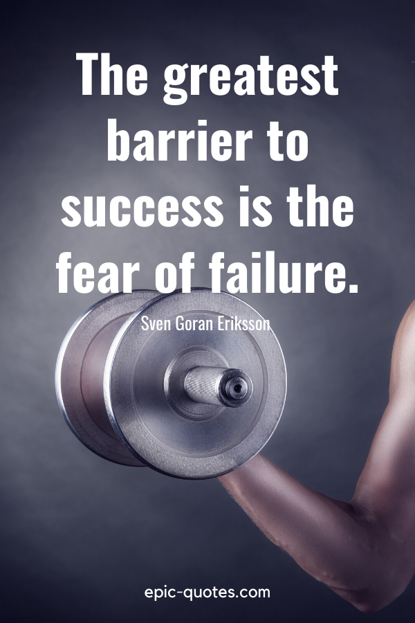 “The greatest barrier to success is the fear of failure.” -Sven Goran Eriksson 