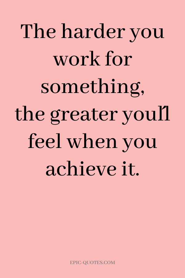 The harder you work for something, the greater you´ll feel when you achieve it.