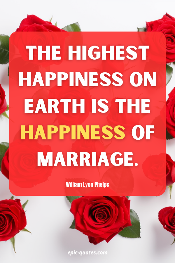 The highest happiness on earth is the happiness of marriage. William Lyon Phelps