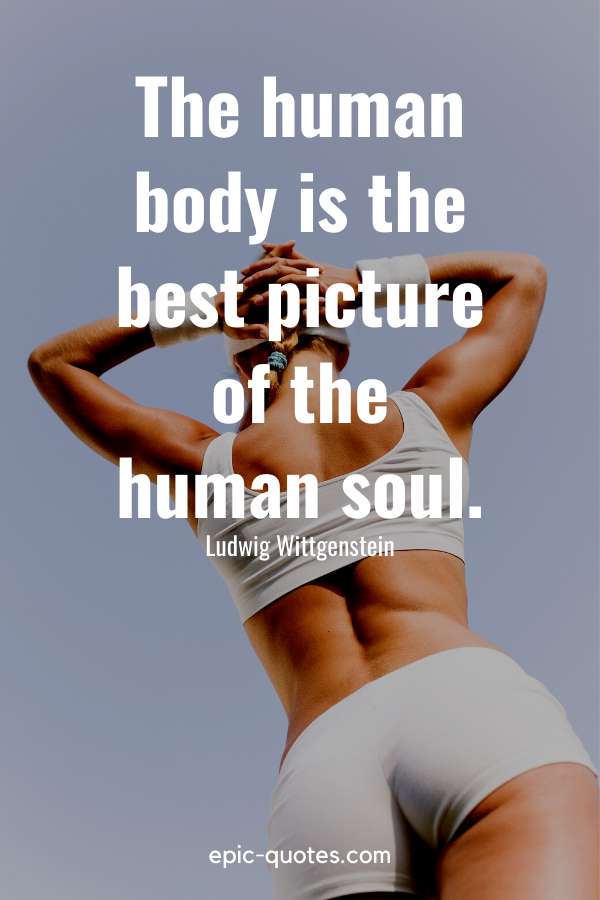 “The human body is the best picture of the human soul.” -Ludwig Wittgenstein