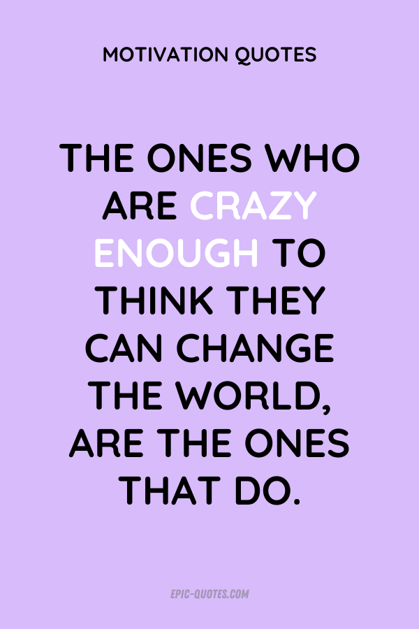 The ones who are crazy enough to think they can change the world, are the ones that do.