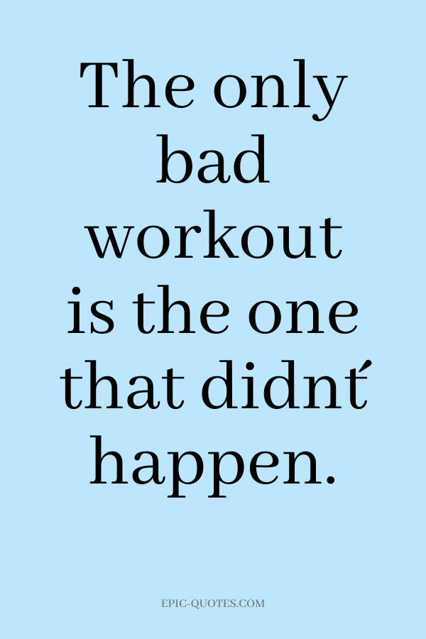 The only bad workout is the one that didn´t happen.