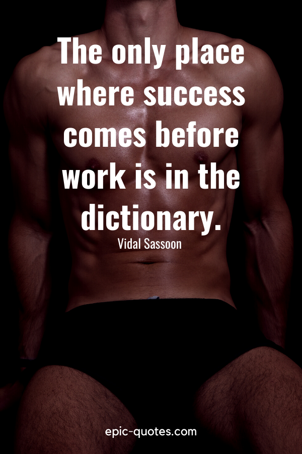“The only place where success comes before work is in the dictionary.” -Vidal Sassoon 