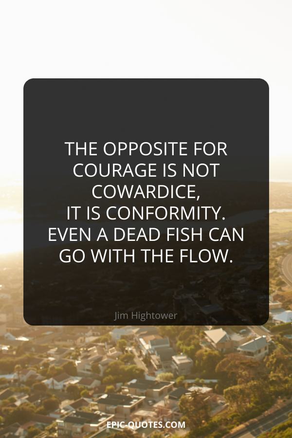 The opposite for courage is not cowardice, it is conformity. Even a dead fish can go with the flow. -Jim Hightower