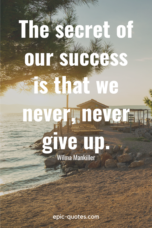 “The secret of our success is that we never, never give up.” -Wilma Mankiller