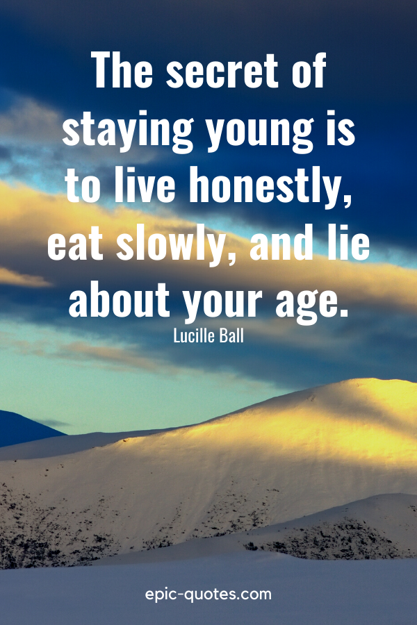 "The secret of staying young is to live honestly, eat slowly, and lie about your age." -Lucille Ball