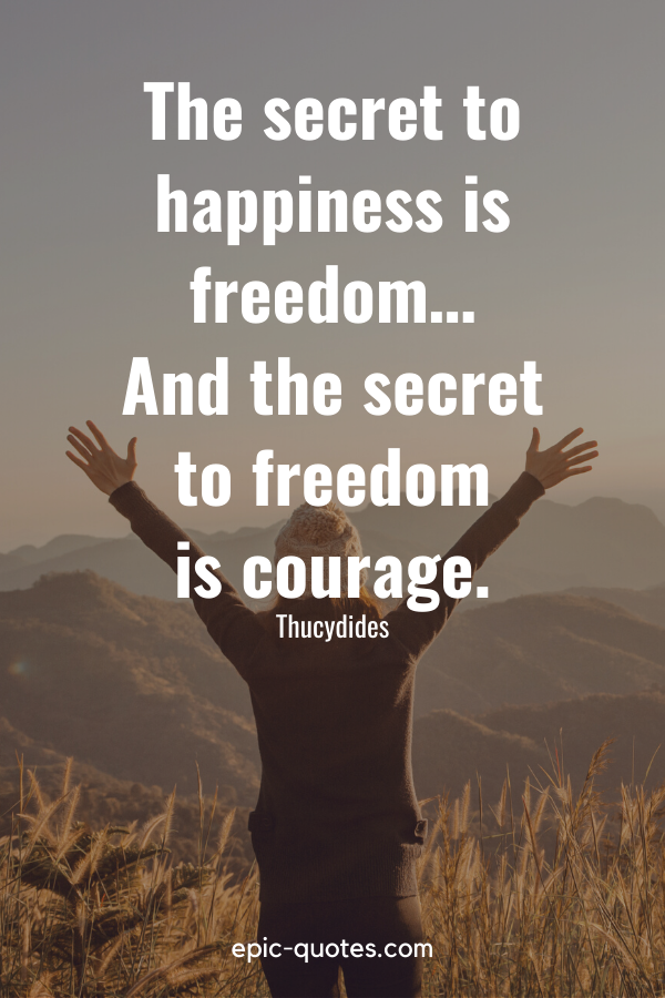 “The secret to happiness is freedom… And the secret to freedom is courage.” -Thucydides