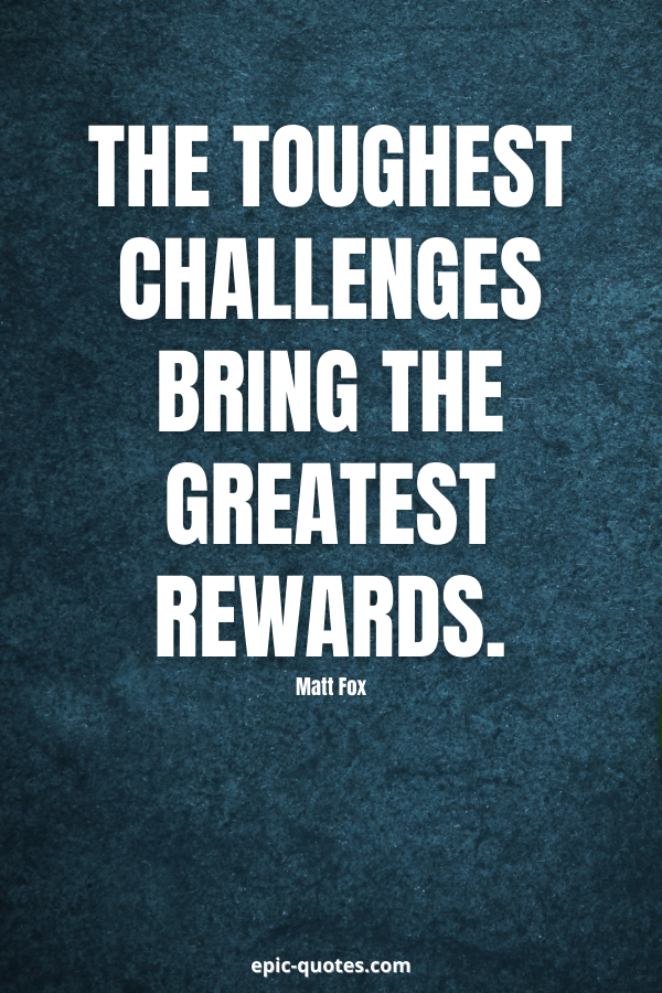 The toughest challenges bring the greatest rewards. -Matt Fox