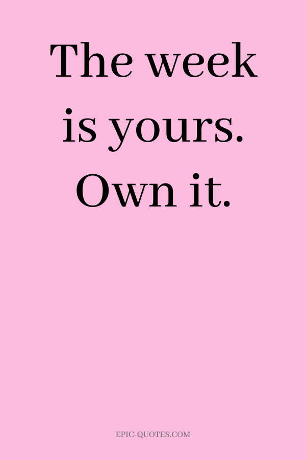 The week is yours. Own it.