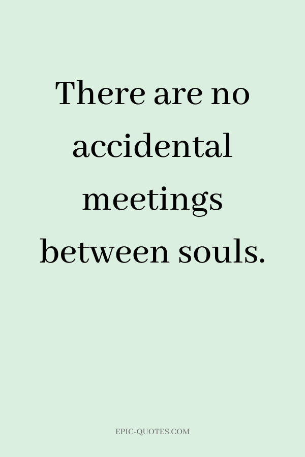 There are no accidental meetings between souls.