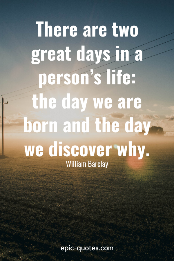 "There are two great days in a person’s life — the day we are born and the day we discover why." -William Barclay