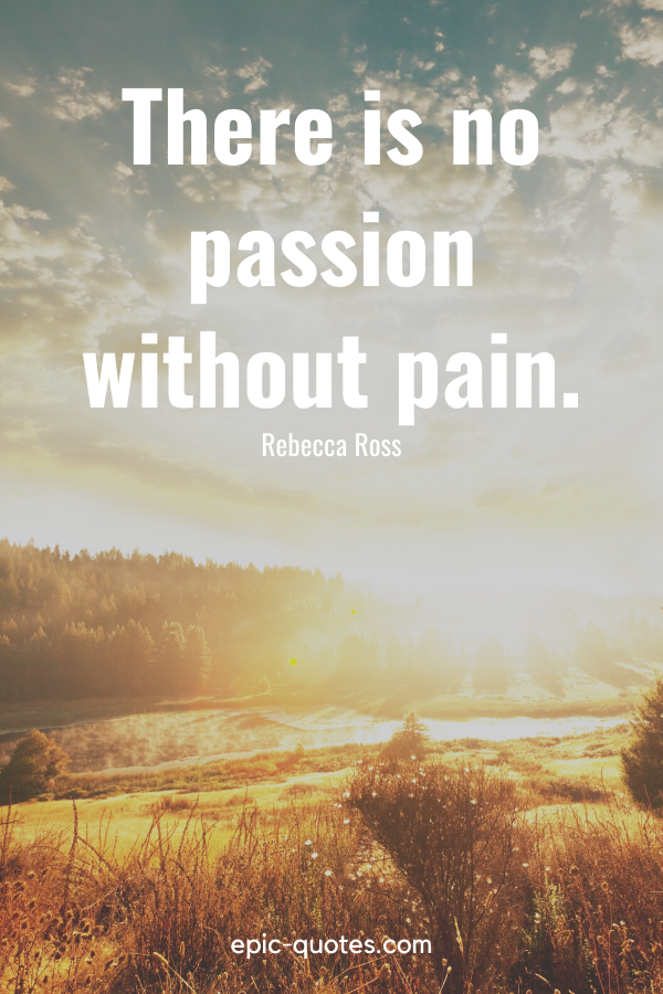 “There is no passion without pain.” -Rebecca Ross