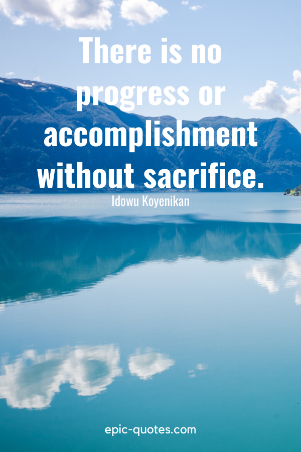 “There is no progress or accomplishment without sacrifice.” -Idowu Koyenikan