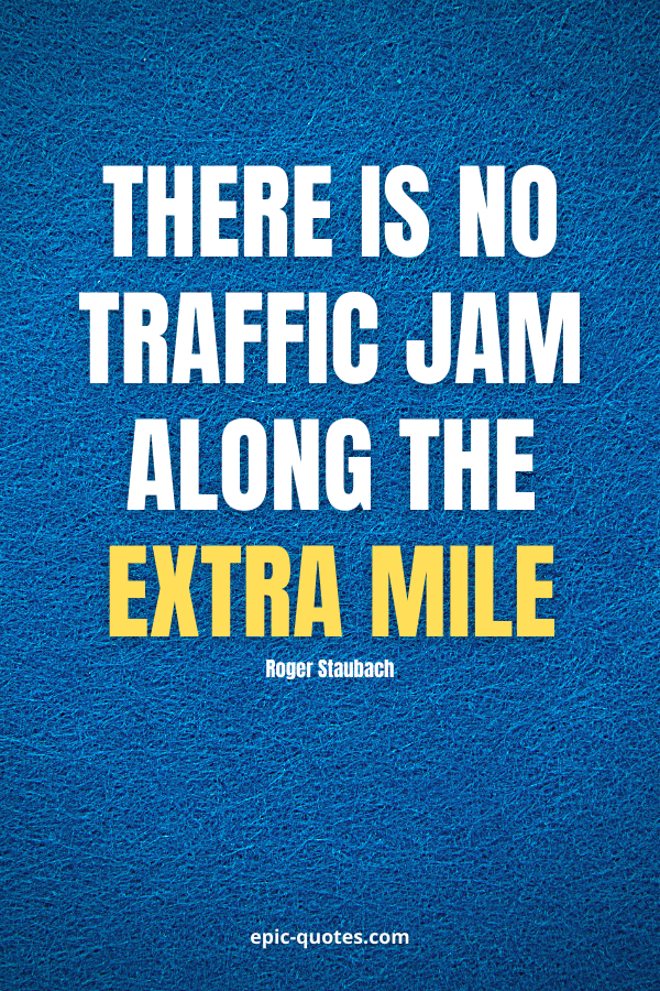 There is no traffic jam along the extra mile. -Roger Staubach