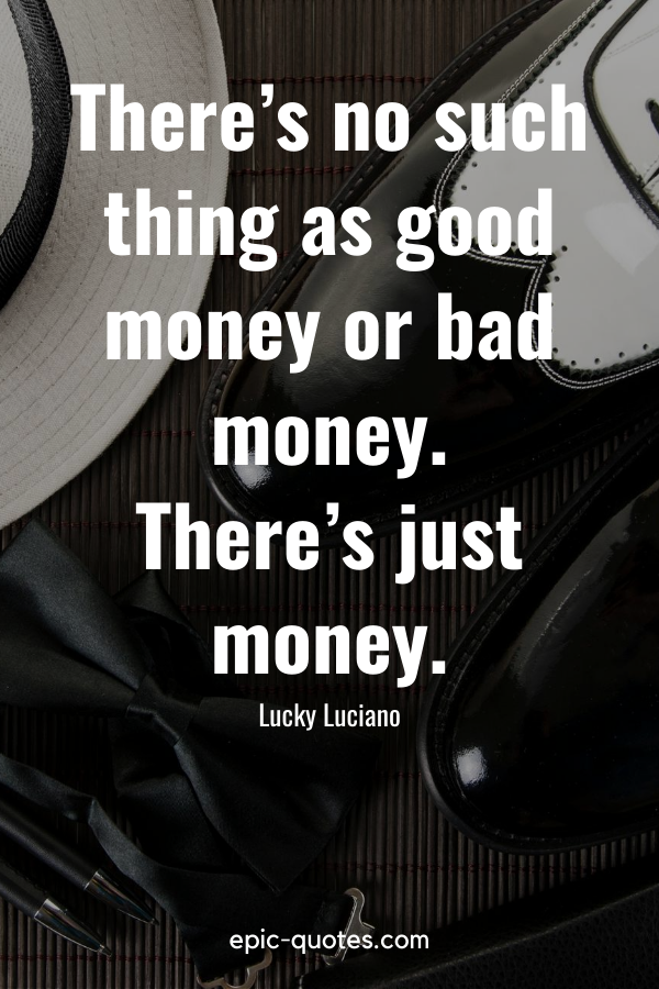 “There’s no such thing as good money or bad money. There’s just money.” -Lucky Luciano