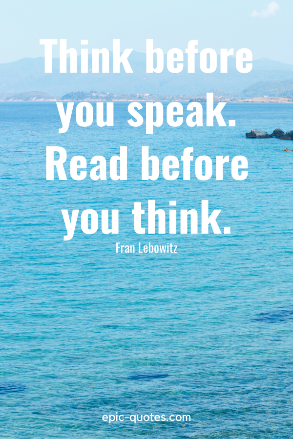 “Think before you speak. Read before you think.” -Fran Lebowitz