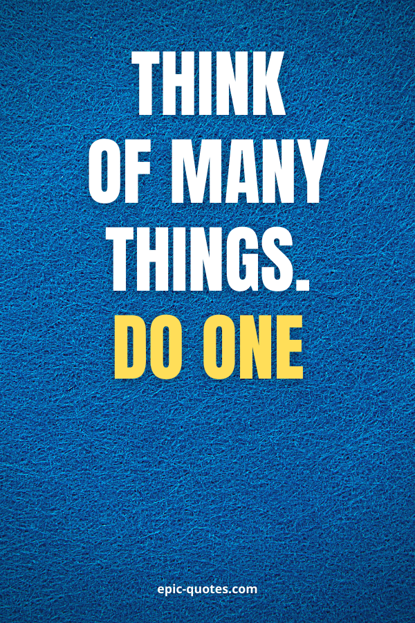 Think of many things; do one.