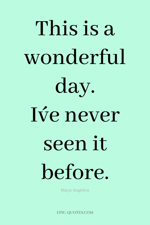This is a wonderful day. I´ve never seen it before. -Maya Angelou