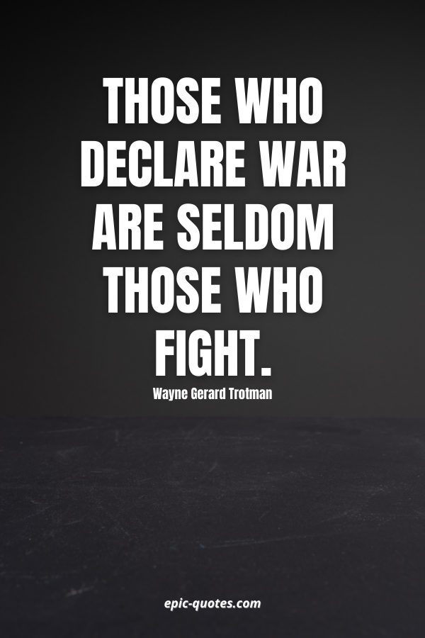 Those who declare war are seldom those who fight. -Wayne Gerard Trotman