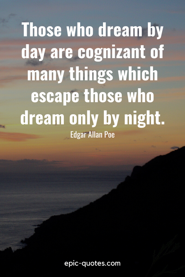 “Those who dream by day are cognizant of many things which escape those who dream only by night.” -Edgar Allan Poe