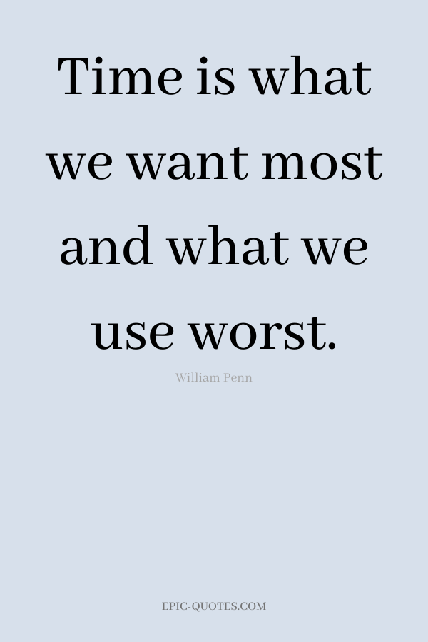 Time is what we want most and what we use worst. -William Penn