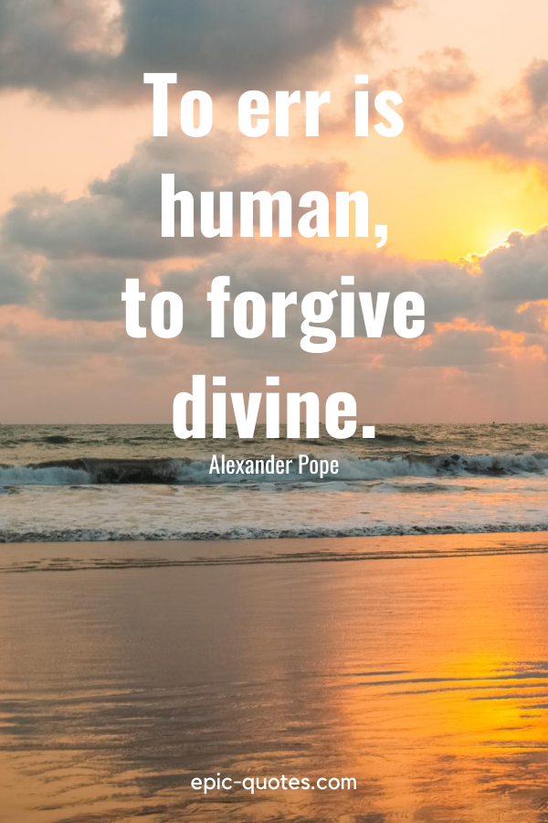 “To err is human, to forgive divine.” -Alexander Pope