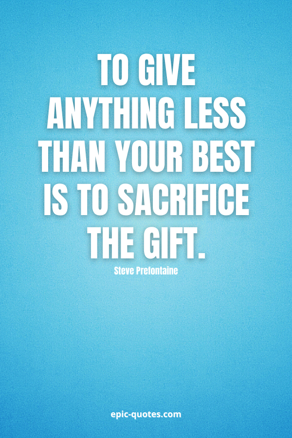To give anything less than your best is to sacrifice the gift. -Steve Prefontaine