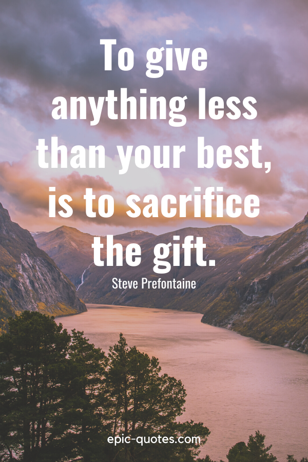 “To give anything less than your best, is to sacrifice the gift.” -Steve Prefontaine