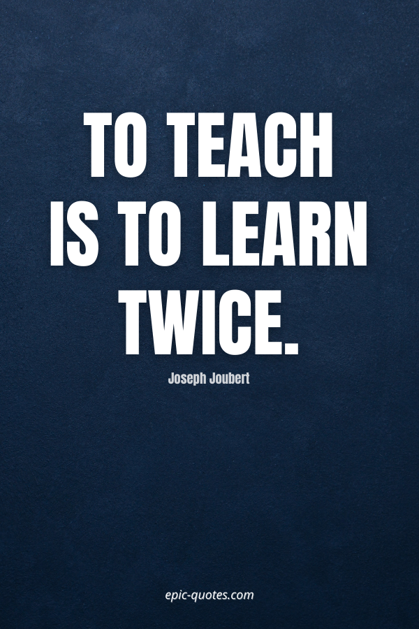 To teach is to learn twice. -Joseph Joubert