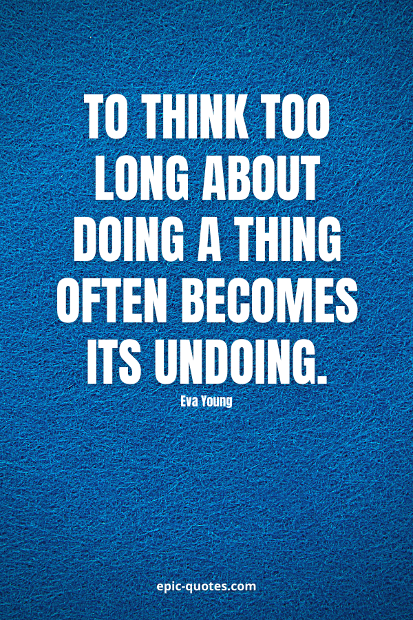 To think too long about doing a thing often becomes its undoing. -Eva Young