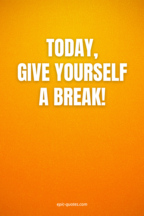 Today, give yourself a break!