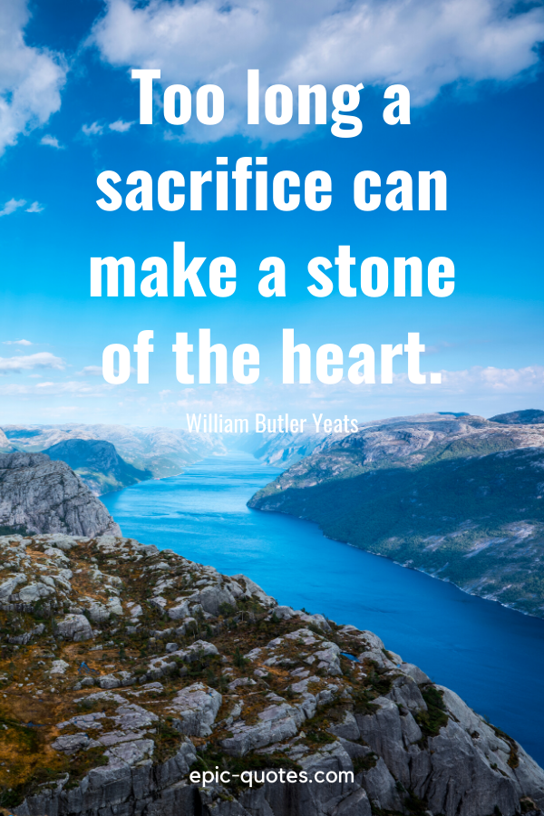 “Too long a sacrifice can make a stone of the heart.” -William Butler Yeats