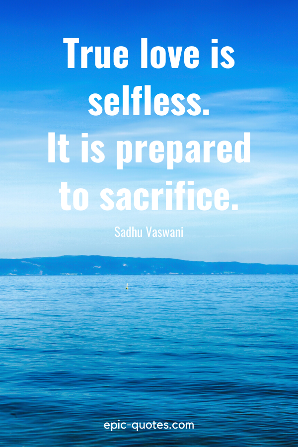 “True love is selfless. It is prepared to sacrifice.” -Sadhu Vaswani
