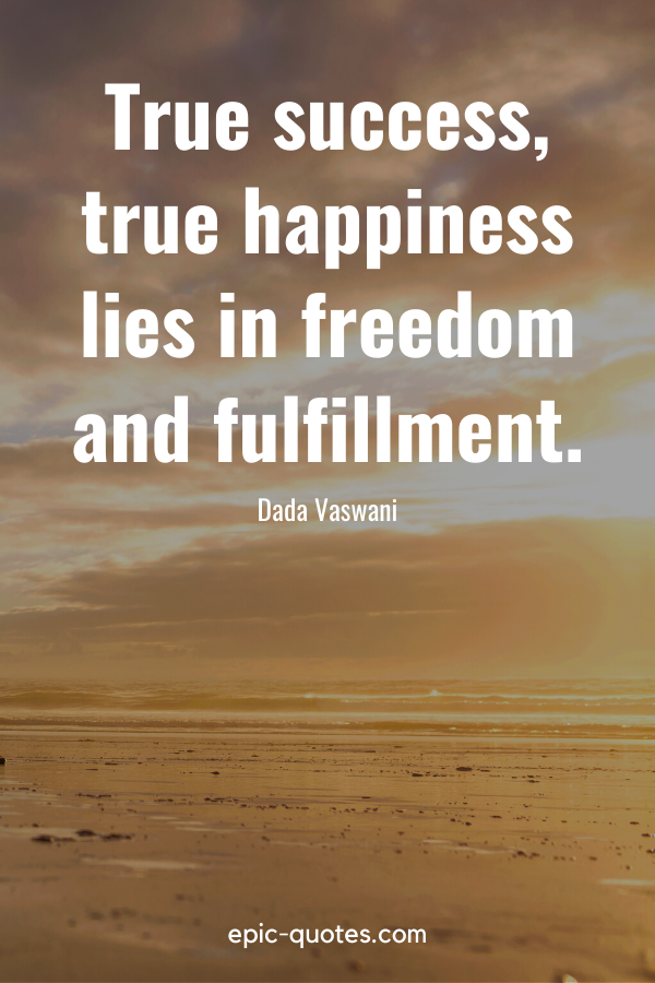 “True success, true happiness lies in freedom and fulfillment.” -Dada Vaswani