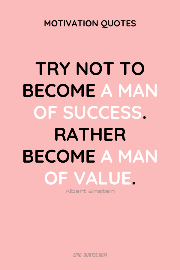 Try not to become a man of success. Rather become a man of value. Albert Einstein
