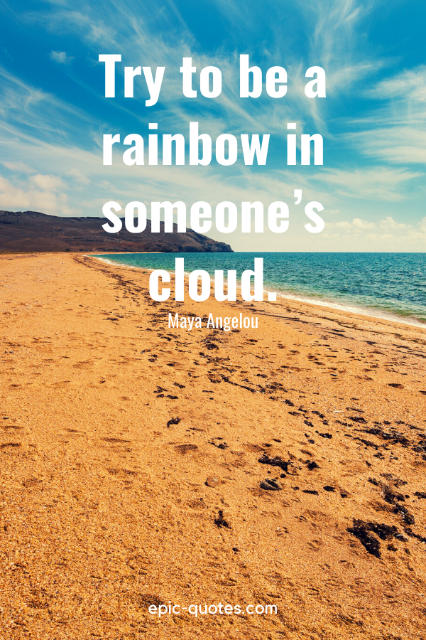 "Try to be a rainbow in someone’s cloud." -Maya Angelou