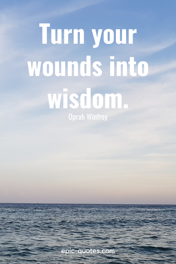 “Turn your wounds into wisdom.” -Oprah Winfrey