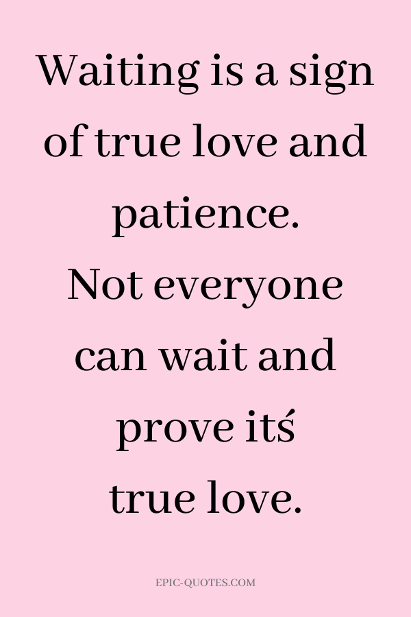 Waiting is a sign of true love and patience. Not everyone can wait and prove it´s true love.