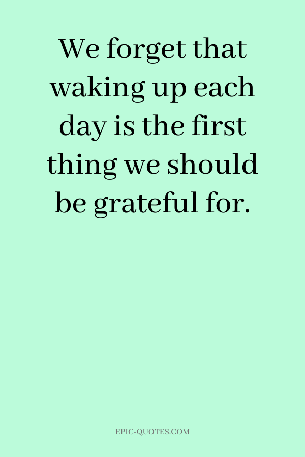 We forget that waking up each day is the first thing we should be grateful for.